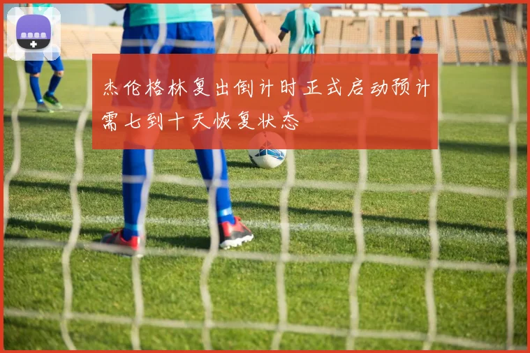 杰伦格林复出倒计时正式启动预计需七到十天恢复状态