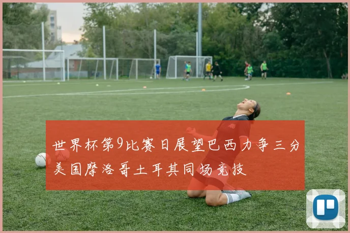 世界杯第9比赛日展望巴西力争三分美国摩洛哥土耳其同场竞技