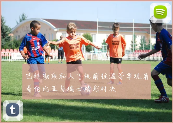 巴特勒乘私人飞机前往温哥华观看哥伦比亚与瑞士精彩对决