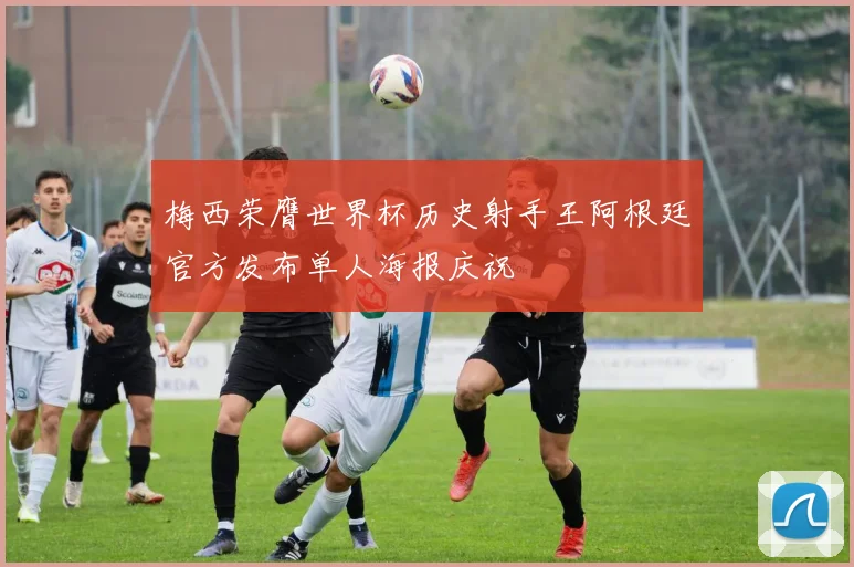 梅西荣膺世界杯历史射手王阿根廷官方发布单人海报庆祝
