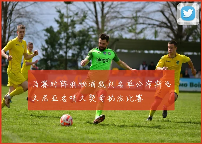 马赛对阵利物浦裁判名单公布斯洛文尼亚名哨文契奇执法比赛