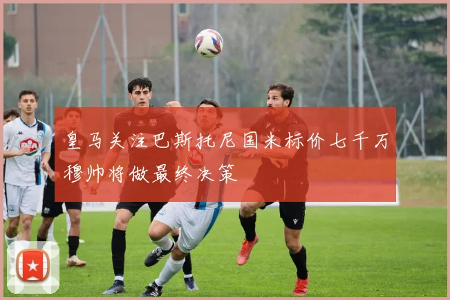 皇马关注巴斯托尼国米标价七千万穆帅将做最终决策