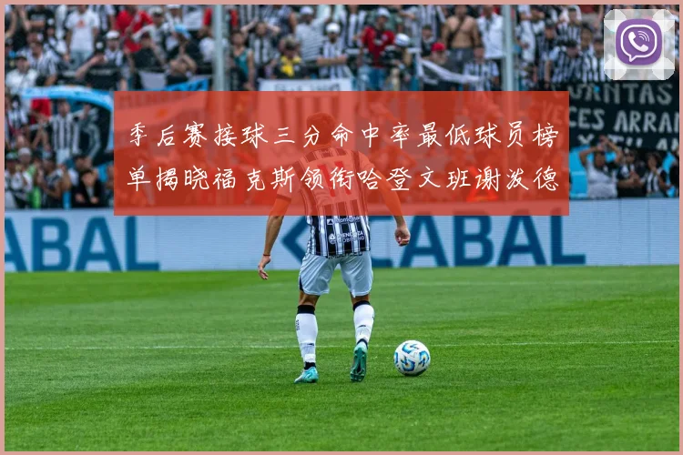 季后赛接球三分命中率最低球员榜单揭晓福克斯领衔哈登文班谢泼德紧随其后