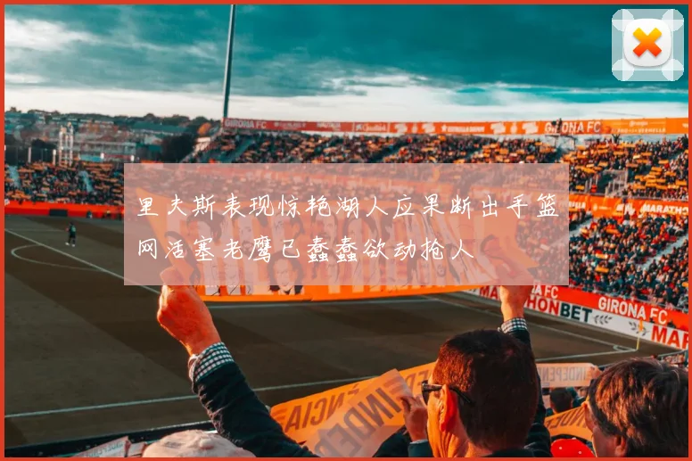 里夫斯表现惊艳湖人应果断出手篮网活塞老鹰已蠢蠢欲动抢人