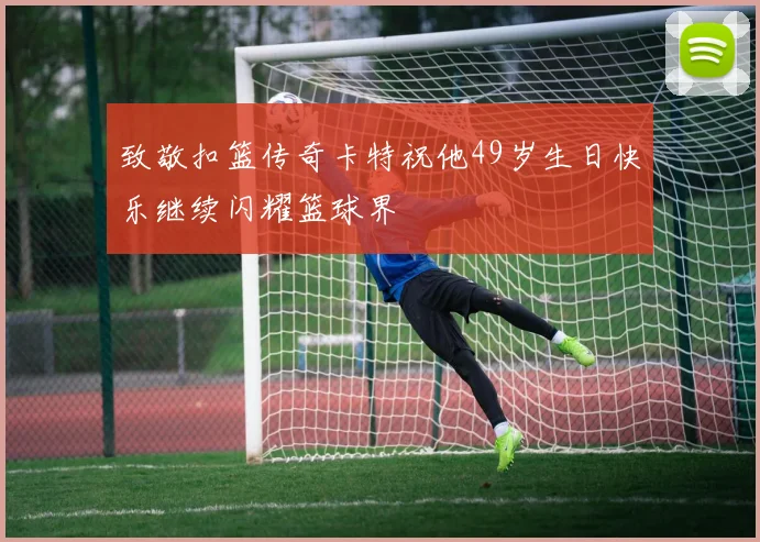 致敬扣篮传奇卡特祝他49岁生日快乐继续闪耀篮球界