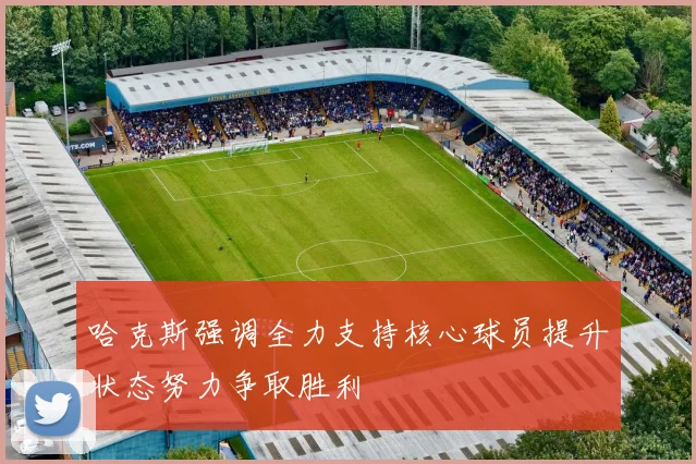 哈克斯强调全力支持核心球员提升状态努力争取胜利