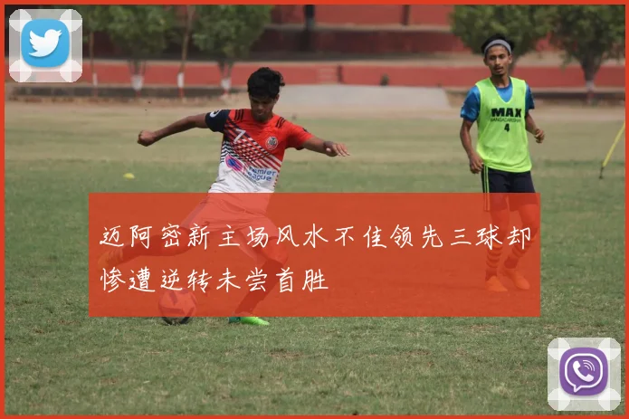 迈阿密新主场风水不佳领先三球却惨遭逆转未尝首胜