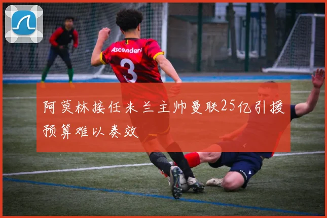 阿莫林接任米兰主帅曼联25亿引援预算难以奏效