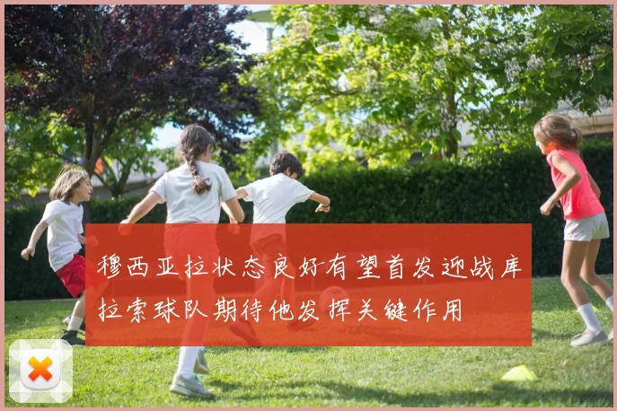 穆西亚拉状态良好有望首发迎战库拉索球队期待他发挥关键作用