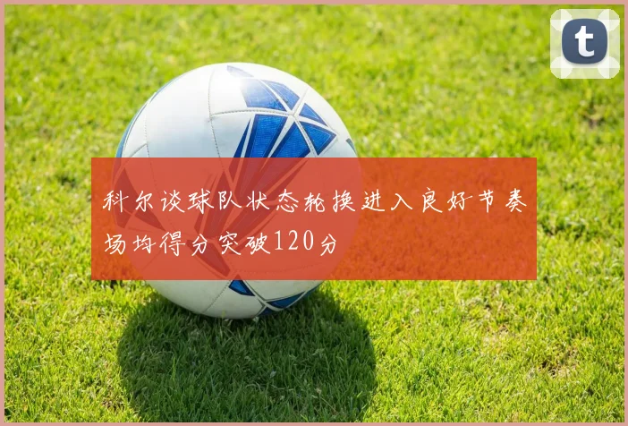科尔谈球队状态轮换进入良好节奏场均得分突破120分