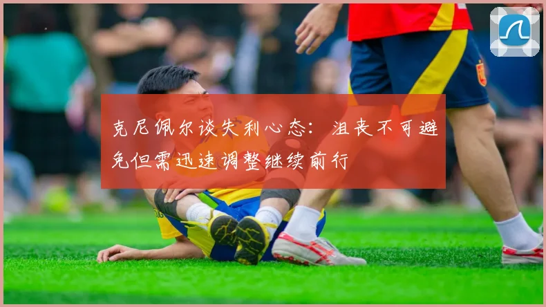 克尼佩尔谈失利心态：沮丧不可避免但需迅速调整继续前行