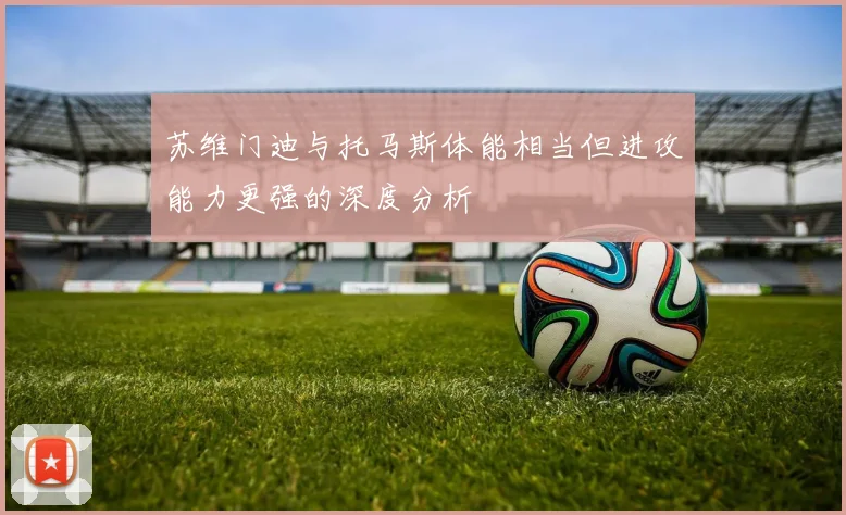 苏维门迪与托马斯体能相当但进攻能力更强的深度分析