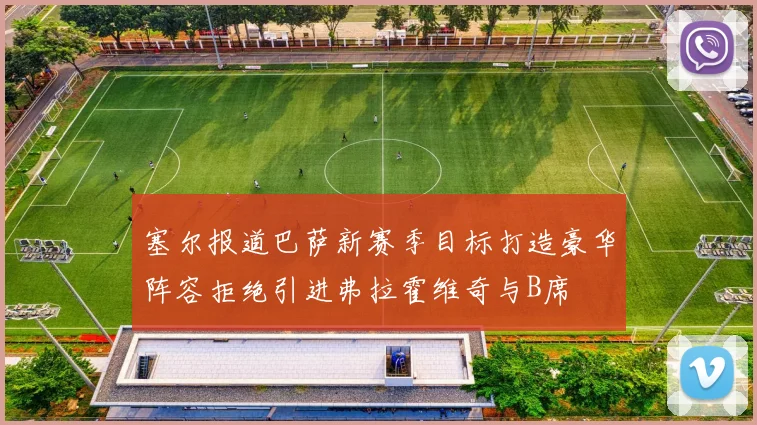 塞尔报道巴萨新赛季目标打造豪华阵容拒绝引进弗拉霍维奇与B席