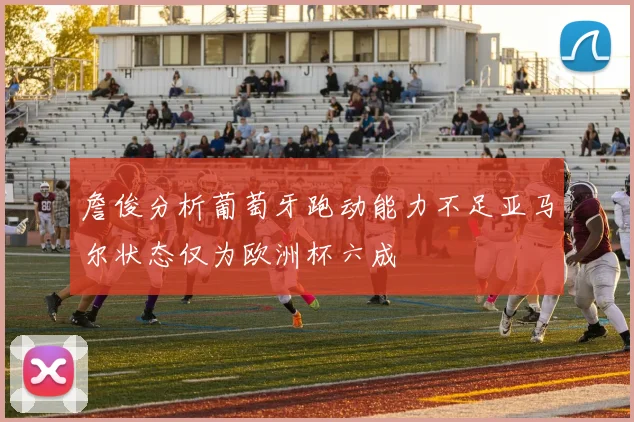 詹俊分析葡萄牙跑动能力不足亚马尔状态仅为欧洲杯六成