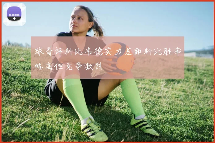 球哥评科比韦德实力差距科比胜率略高但竞争激烈
