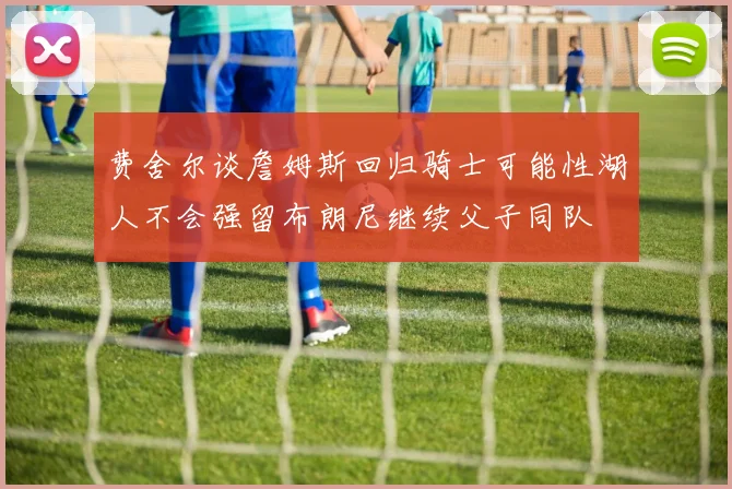 费舍尔谈詹姆斯回归骑士可能性湖人不会强留布朗尼继续父子同队