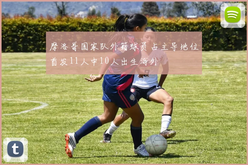摩洛哥国家队外籍球员占主导地位首发11人中10人出生海外