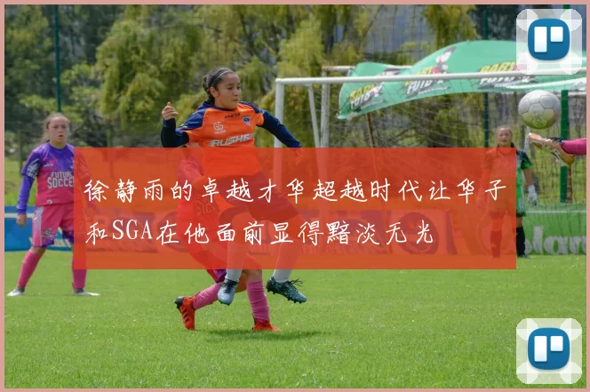 徐静雨的卓越才华超越时代让华子和SGA在他面前显得黯淡无光