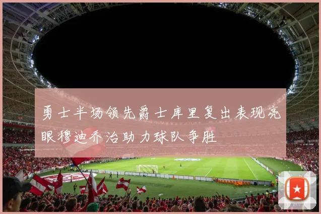 勇士半场领先爵士库里复出表现亮眼穆迪乔治助力球队争胜