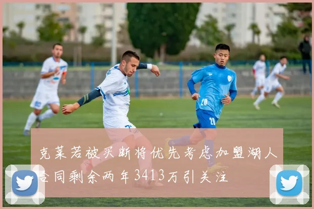 克莱若被买断将优先考虑加盟湖人合同剩余两年3413万引关注