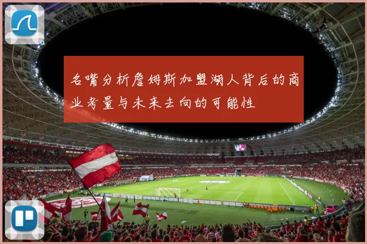 名嘴分析詹姆斯加盟湖人背后的商业考量与未来去向的可能性