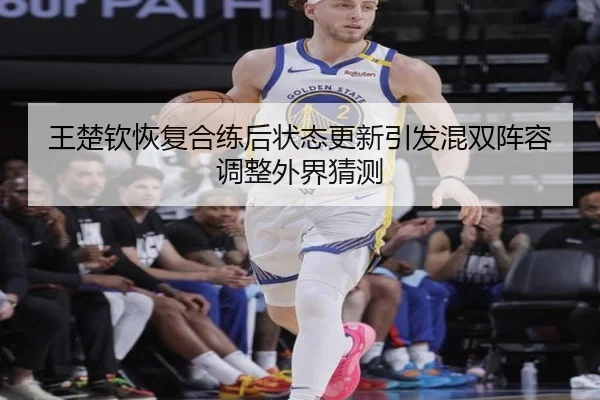 王楚钦恢复合练后状态更新引发混双阵容调整外界猜测